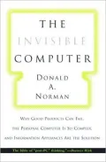 The Invisible Computer: Why Good Products Can Fail, the Personal Computer is So Complex, and Information Appliances are the Solution