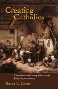 Creating Catholics: Catechism and Primary Education in Early Modern France