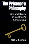 The Prisoner's Philosophy: Life and Death in Boethius's Consolation