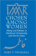 Chosen among Women: Mary and Fatima in Medieval Christianity and Shi'ite Islam