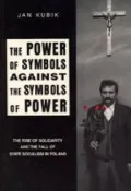 The Power of Symbols Against the Symbols of Power : The Rise of Solidarity and the Fall of State Socialism in Poland