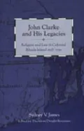 John Clarke and His Legacies Religion and Law in Colonial Rhode Island, 1638-1750