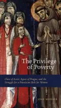 The Privilege of Poverty: Clare of Assisi, Agnes of Prague, and the Struggle for a Franciscan Rule for Women