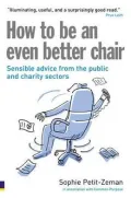How to Be an Even Better Chair: Sensible Advice about Chairing in the Charity, Not-for-Profit, and Public Sectors