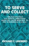 To Serve and Collect : Chicago Politics and Police Corruption from the Lager Beer Riot to the Summerdale Scandal