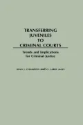 Transferring Juveniles to Criminal Courts: Trends and Implications for Criminal Justice
