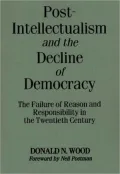 Post-Intellectualism and the Decline of Democracy: The Failure of Reason and Responsibility in the Twentieth Century