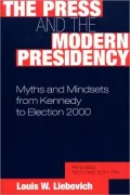 The Press and the Modern Presidency: Myths and Mindsets from Kennedy to Election 2000 Revised Second Edition