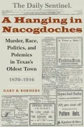 A Hanging in Nacogdoches: Murder, Race, Politics, and Polemics in Texas's Oldest Town, 1870-1916
