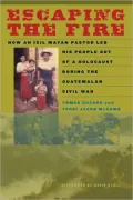 Escaping the Fire: How an Ixil Mayan Pastor Led His People Out of a Holocaust During the Guatemalan Civil War