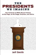 The Presidents We Imagine: Two Centuries of White House Fictions on the Page, on the Stage, Onscreen, and Online