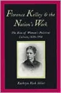 Florence Kelley and the Nation's Work: The Rise of Women`s Political Culture, 1830-1900