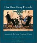 Our Own Snug Fireside: Images of the New England Home, 1760-1860