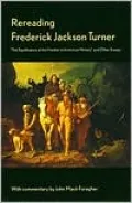 Rereading Frederick Jackson Turner: The Significance of the Frontier in American History, and Other Essays
