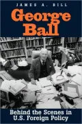 George Ball: Behind the Scenes in U.S. Foreign Policy
