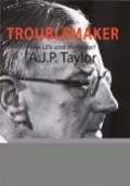 Troublemaker The Life and History of A.J.P. Taylor