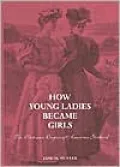 How Young Ladies Became Girls: The Victorian Origins of American Girlhood