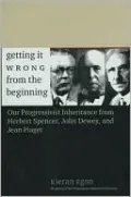 Getting it Wrong from the Beginning: Our Progressivist Inheritance from Herbert Spencer, John Dewey, and Jean Piaget