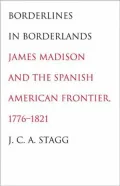Borderlines in Borderlands: James Madison and the Spanish-American Frontier, 1776-1821