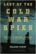 Last of the Cold War Spies: The Life of Michael Straight - The Only American in Britain's Cambridge Spy Rind