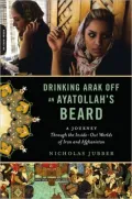 Drinking Arak Off an Ayatollah's Beard: A Journey Through the Inside-Out Worlds of Iran and Afghanistan