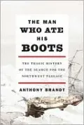 The Man Who Ate His Boots: The Tragic History of the Search for the Northwest Passage