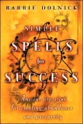 Simple Spells for Success: Ancient Practices for Creating Abundance and Prosperity