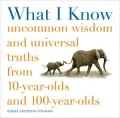 What I Know: Uncommon Wisdom and Universal Truths from 10-Year-Olds and 100-Year-Olds