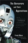 The Sorcerers and Their Apprentices: How the Digital Magicians of the MIT Media Lab Are Creating the Innovative Technologies That Will Transform Our Lives