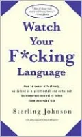 Watch Your F*Cking Language: How to Swear Effectively, Explained in Explicit Detail and Enhanced by Numerous Examples Taken from Everyday Life