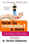 How to Remodel a Man: Tips and Techniques on Accomplishing Something You Know Is Impossible but Want to Try Anyway
