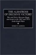 The Albatross of Decisive Victory: War and Policy Between Egypt and Israel in the 1967 and 1973 Arab-Israeli Wars