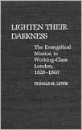 Lighten Their Darkness: The Evangelical Mission to Working-Class London, 1828-1860