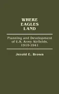 Where Eagles Land: Planning and Development of U. S. Army Airfields, 1910-1941