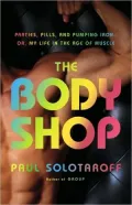 The Body Shop: Parties, Pills, and Pumping Iron - Or, My Life in the Age of Muscle
