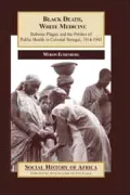 Black Death, White Medicine : Bubonic Plague and the Politics of Public Health in Colonial Senegal, 1914-1945