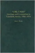 Girl Cases: Marriage and Colonialism in Gusiiland, Kenya, 1890-1970