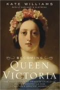 Becoming Queen Victoria: The Tragic Death of Princess Charlotte and the Unexpected Rise of Britain's Greatest Monarch