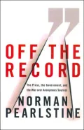 Off the Record: The Press, the Government, and the War over Anonymous Sources