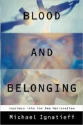 Blood and Belonging: Journeys Into the New Nationalism