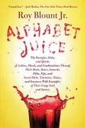 Alphabet Juice: The Energies, Gists, and Spirits of Letters, Words, and Combinations Thereof; Their Roots, Bones, Innards, Piths, Pips, and Secret Parts, Tinctures, T