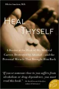 Heal Thyself: A Doctor at the Peak of His Medical Career, Destroyed by Alcohol--and the Personal Miracle That Brought Him Back