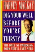 Dig Your Well Before You're Thirsty: The Only Networking Book You'll Ever Need