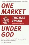 One Market under God: Extreme Capitalism, Market Populism, and the End of Economic Democracy
