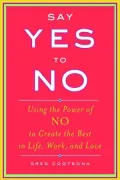 Say Yes to No: Using the Power of No to Create the Best in Life, Work, and Love