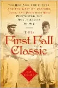 First Fall Classic: The Red Sox, the Giants and the Cast of Players, Pugs and Politicos Who Re-Invented the World Series in 1912