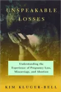 Unspeakable Losses : Understanding the Experience of Pregnancy Loss, Miscarriage, and Abortion