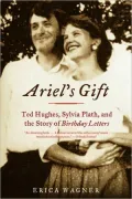 Ariel's Gift: Ted Hughes,Sylvia Plath,and the Story of Birthday Letters