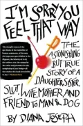 I'M Sorry You Feel That Way: The Astonishing but True Story of a Daughter, Sister, Slut, Wife, Mother, and Friend to Man and Dog
