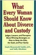 What Every Woman Should Know about Divorce and Custody : Judges, Lawyers, and Therapists Share Winning Strategies on How to Keep the Kids, the Cash, and Your Sanity